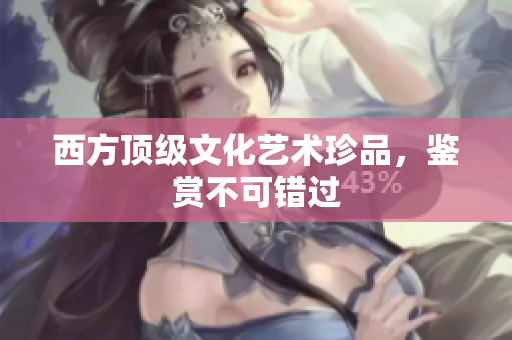 西方顶级文化艺术珍品，鉴赏不可错过
