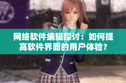 网络软件编辑探讨：如何提高软件界面的用户体验？