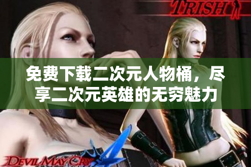 免费下载二次元人物桶，尽享二次元英雄的无穷魅力