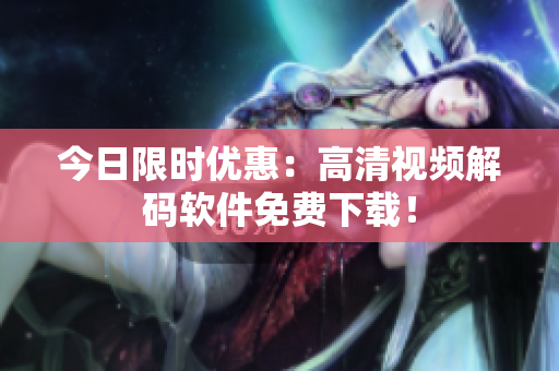 今日限时优惠：高清视频解码软件免费下载！