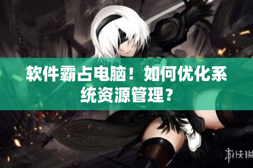 软件霸占电脑！如何优化系统资源管理？