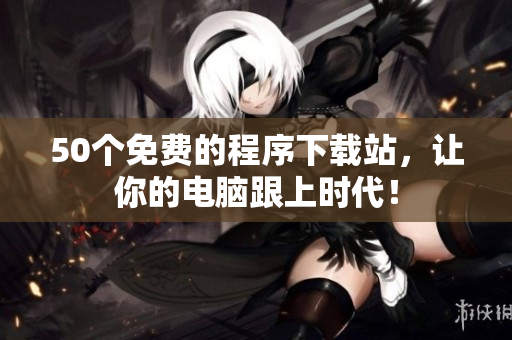 50个免费的程序下载站，让你的电脑跟上时代！