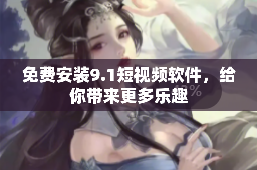 免费安装9.1短视频软件，给你带来更多乐趣