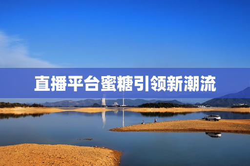 直播平台蜜糖引领新潮流