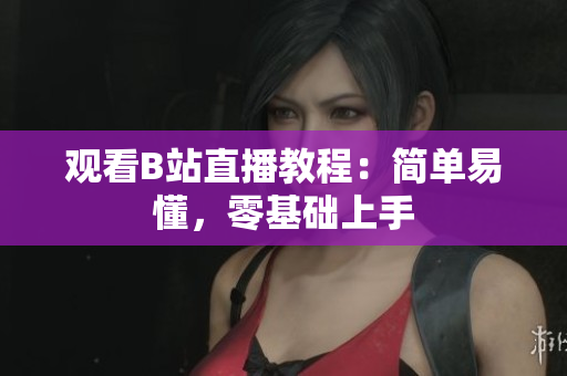 观看B站直播教程：简单易懂，零基础上手