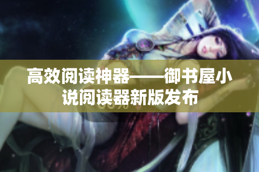 高效阅读神器——御书屋小说阅读器新版发布