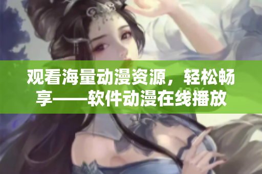 观看海量动漫资源，轻松畅享——软件动漫在线播放