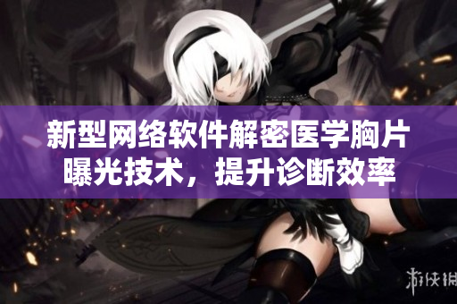 新型网络软件解密医学胸片曝光技术，提升诊断效率