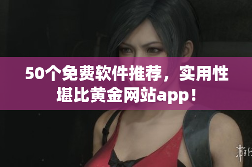 50个免费软件推荐，实用性堪比黄金网站app！