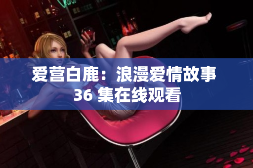 爱营白鹿：浪漫爱情故事 36 集在线观看