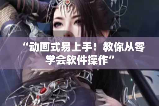 “动画式易上手！教你从零学会软件操作”