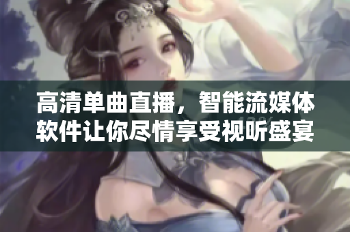 高清单曲直播，智能流媒体软件让你尽情享受视听盛宴