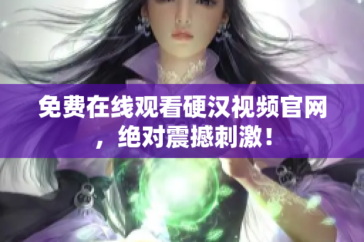 免费在线观看硬汉视频官网，绝对震撼刺激！