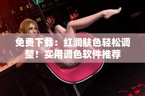免费下载：红润肤色轻松调整！实用调色软件推荐