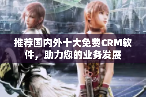 推荐国内外十大免费CRM软件，助力您的业务发展