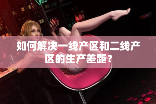 如何解决一线产区和二线产区的生产差距？