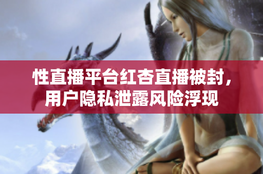 性直播平台红杏直播被封，用户隐私泄露风险浮现
