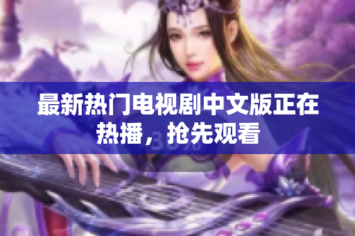 最新热门电视剧中文版正在热播，抢先观看