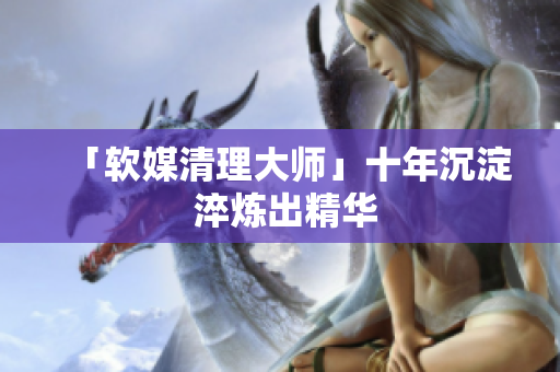 「软媒清理大师」十年沉淀 淬炼出精华