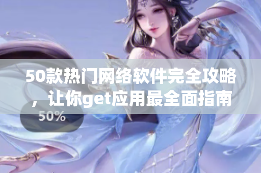50款热门网络软件完全攻略，让你get应用最全面指南！