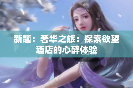 新题：奢华之旅：探索欲望酒店的心醉体验