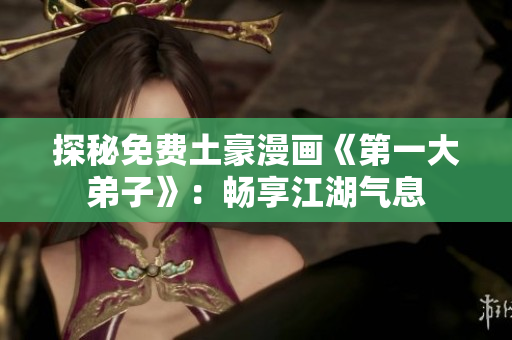 探秘免费土豪漫画《第一大弟子》：畅享江湖气息