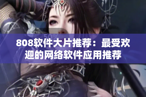 808软件大片推荐：最受欢迎的网络软件应用推荐