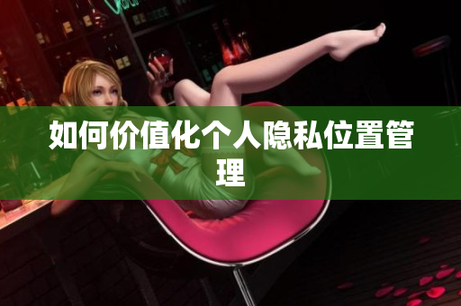 如何价值化个人隐私位置管理