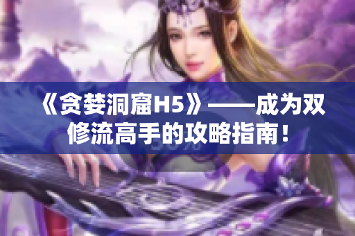 《贪婪洞窟H5》——成为双修流高手的攻略指南！