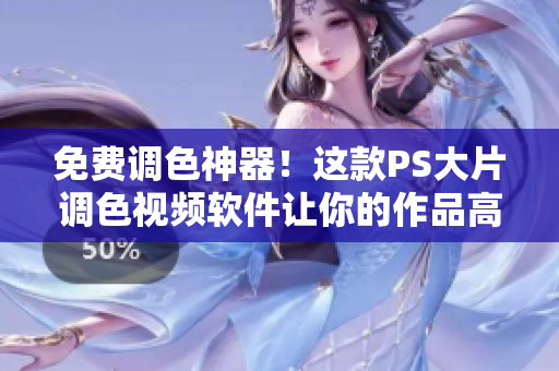 免费调色神器！这款PS大片调色视频软件让你的作品高大上
