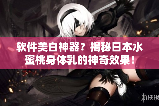 软件美白神器？揭秘日本水蜜桃身体乳的神奇效果！