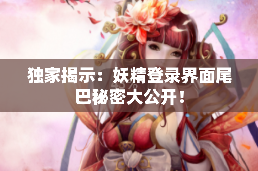 独家揭示：妖精登录界面尾巴秘密大公开！