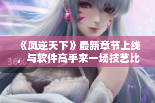 《凤逆天下》最新章节上线，与软件高手来一场技艺比拼！