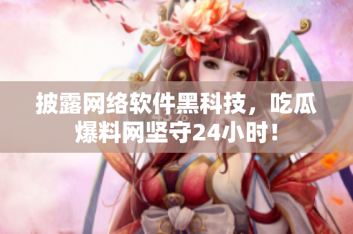 披露网络软件黑科技，吃瓜爆料网坚守24小时！