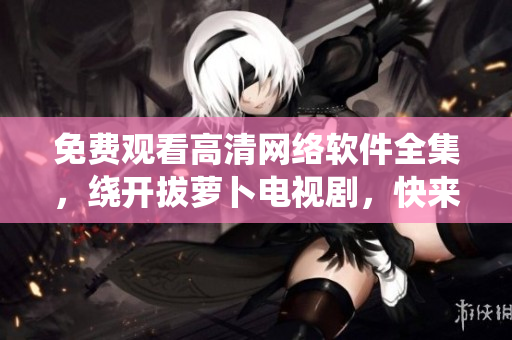 免费观看高清网络软件全集，绕开拔萝卜电视剧，快来体验吧！