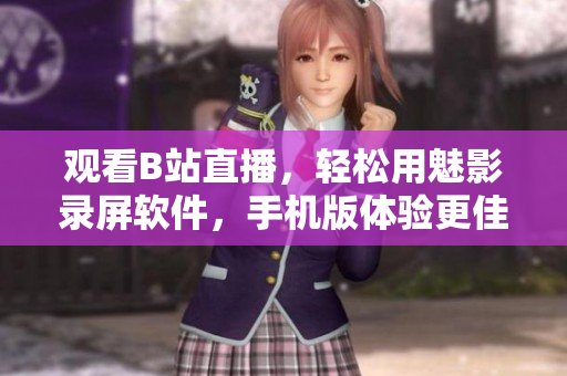观看B站直播，轻松用魅影录屏软件，手机版体验更佳！