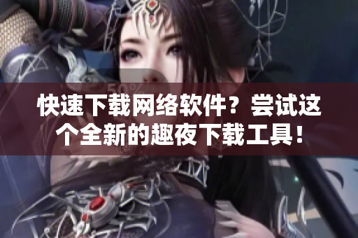 快速下载网络软件？尝试这个全新的趣夜下载工具！