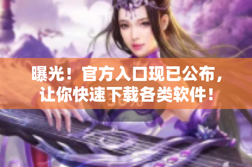 曝光！官方入口现已公布，让你快速下载各类软件！