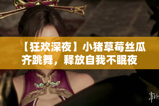 【狂欢深夜】小猪草莓丝瓜齐跳舞，释放自我不眠夜