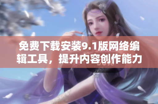 免费下载安装9.1版网络编辑工具，提升内容创作能力