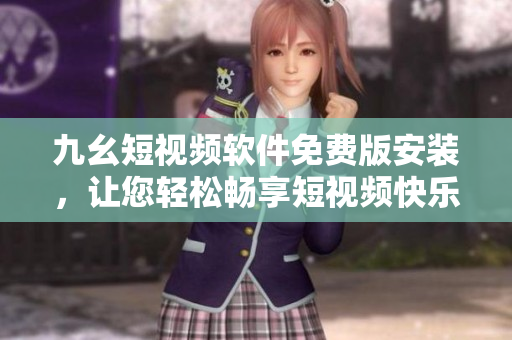 九幺短视频软件免费版安装，让您轻松畅享短视频快乐！