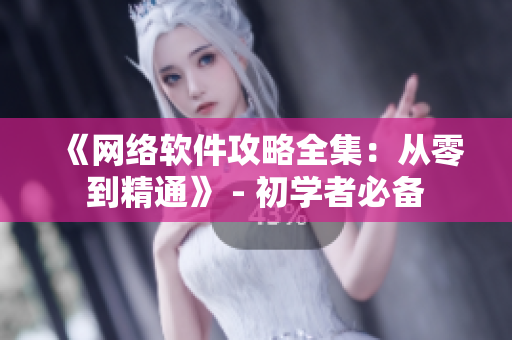 《网络软件攻略全集：从零到精通》 - 初学者必备