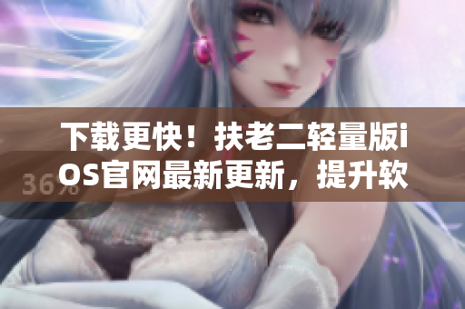 下载更快！扶老二轻量版iOS官网最新更新，提升软件下载速度
