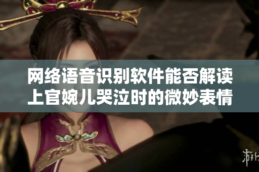 网络语音识别软件能否解读上官婉儿哭泣时的微妙表情？