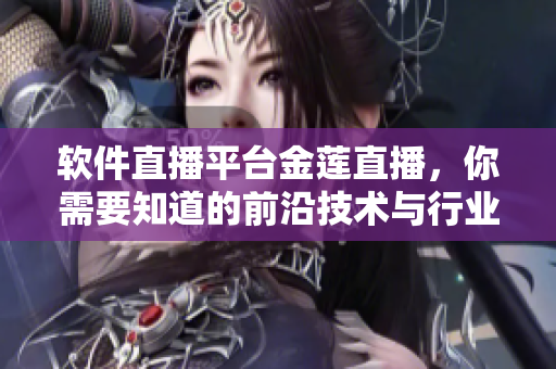 软件直播平台金莲直播，你需要知道的前沿技术与行业资讯