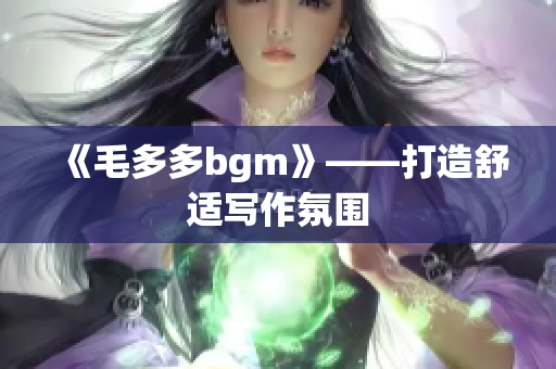 《毛多多bgm》——打造舒适写作氛围