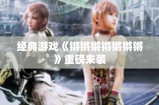 经典游戏《锵锵锵锵锵锵锵》重磅来袭