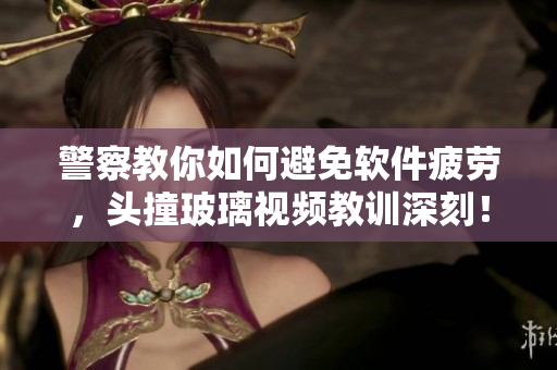 警察教你如何避免软件疲劳，头撞玻璃视频教训深刻！