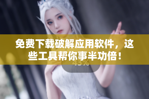 免费下载破解应用软件，这些工具帮你事半功倍！