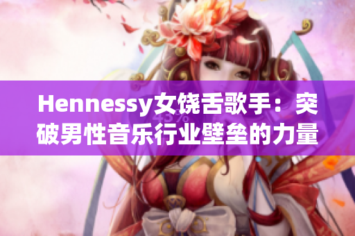 Hennessy女饶舌歌手：突破男性音乐行业壁垒的力量